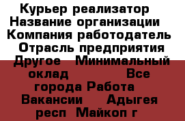 Курьер-реализатор › Название организации ­ Компания-работодатель › Отрасль предприятия ­ Другое › Минимальный оклад ­ 20 000 - Все города Работа » Вакансии   . Адыгея респ.,Майкоп г.